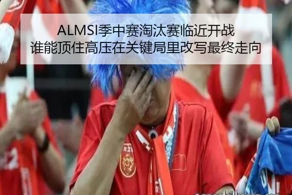 ALMSI季中赛淘汰赛临近开战 谁能顶住高压在关键局里改写最终走向 | dbdianzi