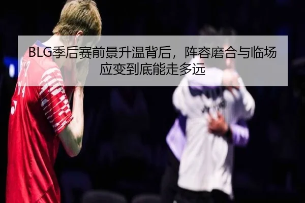 BLG季后赛前景升温背后，阵容磨合与临场应变到底能走多远（dbdianzi）